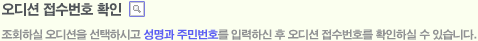 오디션 접수번호 확인 - 조회하실 오디션을 선택하시고 성명과 주민번호를 입력하신 후 오디션 접수번호를 확인하실 수 있습니다. 